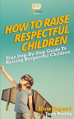 How To Raise Respectful Children: Your Step-By-Step Guide To Raising Respectful Children by Rodda, Jane