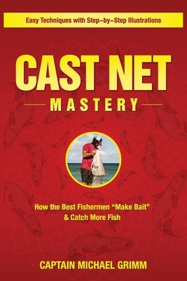 Cast Net Mastery: How the Best Fishermen "Make Bait" & Catch More Fish by Grimm, Michael