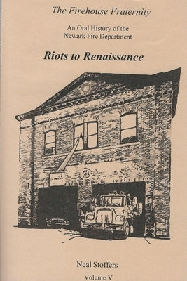 The Firehouse Fraternity: An Oral History of the Newark Fire Department Volume V Riots to Renaissance by Stoffers, Neal