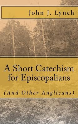A Short Catechism for Episcopalians (And Other Anglicans) by Lynch, John J.