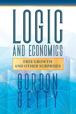 Logic and Economics: Free Growth and Other Surprises by Getty, Gordon