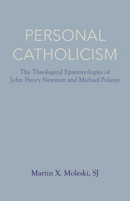 Personal Catholicism: The Theological Epistemologies of John Henry Newman and Michael Polanyi by Moleski, Martin