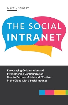The Social Intranet: Encouraging Collaboration and Strengthening Communication. How to Become Mobile and Effective in the Cloud with a Soci by Seibert, Martin