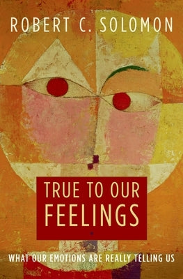 True to Our Feelings: What Our Emotions Are Really Telling Us by Solomon, Robert C.