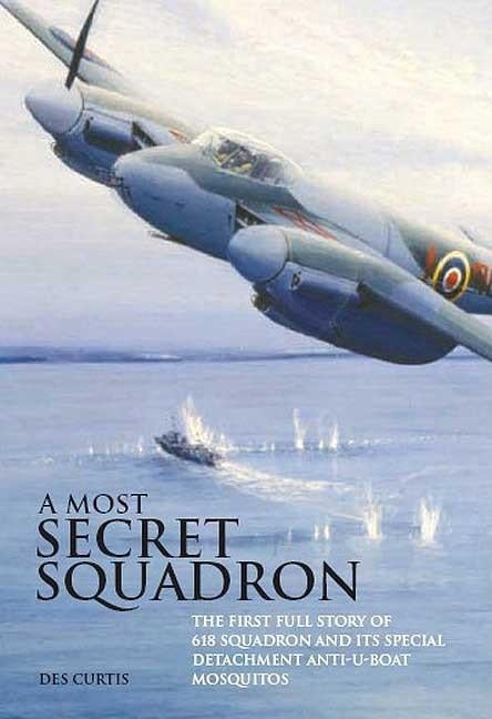 Most Secret Squadron: The First Full Story of 618 Squadron and Its Special Detachment Anti-U-Boat Mosquitos by Curtis, Des