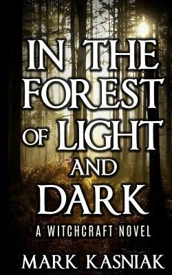 In the Forest of Light and Dark: A Witchcraft Novel by Kasniak, Mark