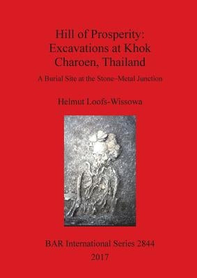 Hill of Prosperity: Excavations at Khok Charoen, Thailand: A Burial Site at the Stone-Metal Junction by Loofs-Wissowa, Helmut