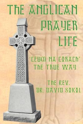 The Anglican Prayer Life: 'Ceum Na Corach' the True Way by Sokol, David F.