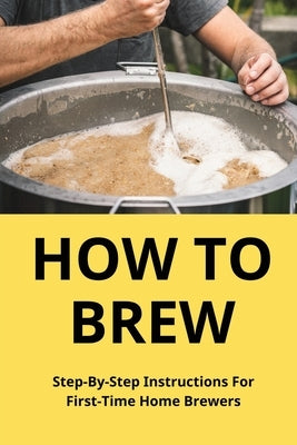 How To Brew: Step-By-Step Instructions For First-Time Home Brewers: Homemade Beer by Teague, Sergio