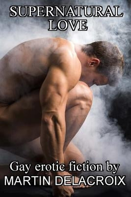 Supernatural Love: Stories of gay men in love with spirits by Delacroix, Martin