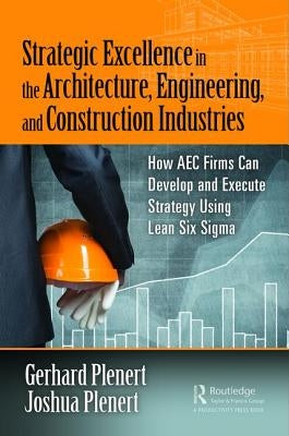 Strategic Excellence in the Architecture, Engineering, and Construction Industries: How Aec Firms Can Develop and Execute Strategy Using Lean Six SIGM by Plenert, Gerhard