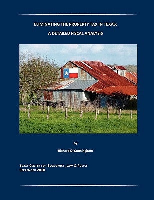 Eliminating the Property Tax in Texas: A Detailed Fiscal Analysis by Cunningham, Richard D.