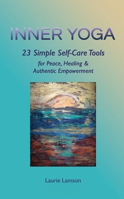 Inner Yoga: 23 Simple Self-Care Tools for Peace, Healing, and Authentic Empowerment by Lamson, Laurie