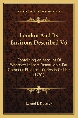 London And Its Environs Described V6: Containing An Account Of Whatever Is Most Remarkable For Grandeur, Elegance, Curiosity Or Use (1761) by R. and J. Dodsley