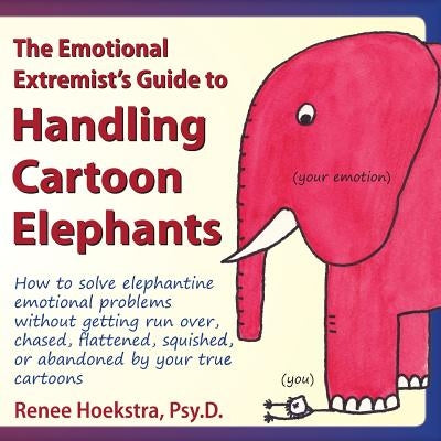 The Emotional Extremist's Guide to Handling Cartoon Elephants: How to Solve Elephantine Emotional Problems Without Getting Run Over, Chased, Flattened by Hoekstra, Renee