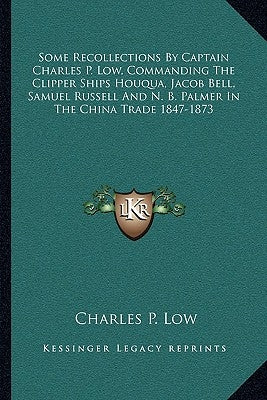 Some Recollections by Captain Charles P. Low, Commanding the Clipper Ships Houqua, Jacob Bell, Samuel Russell and N. B. Palmer in the China Trade 1847 by Low, Charles P.