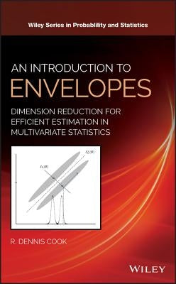 An Introduction to Envelopes: Dimension Reduction for Efficient Estimation in Multivariate Statistics by Cook, R. Dennis