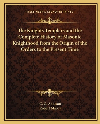 The Knights Templars and the Complete History of Masonic Knighthood from the Origin of the Orders to the Present Time by Addison, C. G.