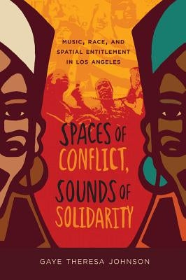 Spaces of Conflict, Sounds of Solidarity: Music, Race, and Spatial Entitlement in Los Angeles Volume 36 by Johnson, Gaye Theresa