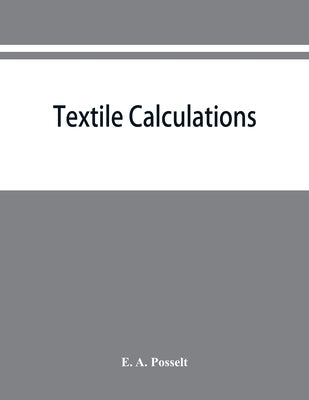 Textile calculations: a complete guide to all calculations relating to the construction of all kinds of yarns and fabrics, the analysis of c by A. Posselt, E.
