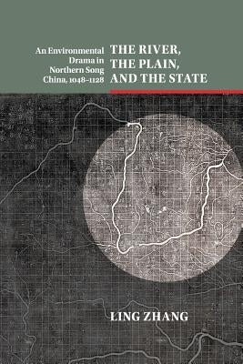 The River, the Plain, and the State: An Environmental Drama in Northern Song China, 1048-1128 by Zhang, Ling