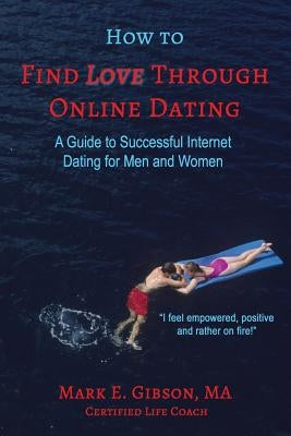 How to Find Love Through Online Dating: A Guide to Successful Internet Dating for Men and Women by Gibson Ma, Mark E.
