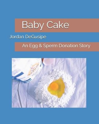 Baby Cake: An Egg & Sperm Donation Story by Degusipe, Jordan H.