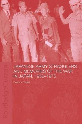 Japanese Army Stragglers and Memories of the War in Japan, 1950-75 by Trefalt, Beatrice