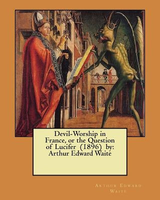 Devil-Worship in France, or the Question of Lucifer (1896) by: Arthur Edward Waite by Waite, Arthur Edward