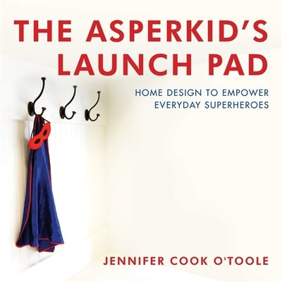 The Asperkid's Launch Pad: Home Design to Empower Everyday Superheroes by Cook, Jennifer