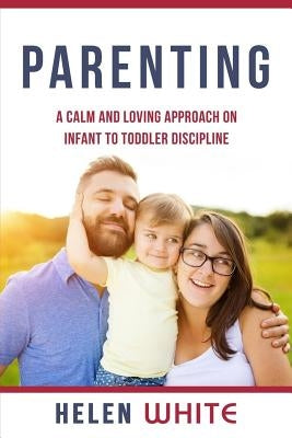 Parenting: A Calm and Loving Approach on Infant to Toddler Discipline: Effective Strategies for Positive Discipline, Patient Pare by White, Helen