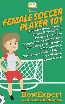 Female Soccer Player 101: A Professional Soccer Player Reveals Her Insider Secrets to Preparing, Training, and Achieving Your Dreams of Becoming by Rodrigues, Adriana