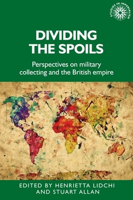 Dividing the Spoils: Perspectives on Military Collections and the British Empire by Lidchi, Henrietta
