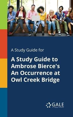A Study Guide for A Study Guide to Ambrose Bierce's An Occurrence at Owl Creek Bridge by Gale, Cengage Learning