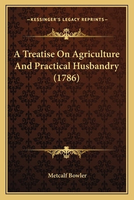 A Treatise On Agriculture And Practical Husbandry (1786) by Bowler, Metcalf