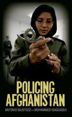 Policing Afghanistan: The Politics of the Lame Leviathan by Giustozzi, Antonio