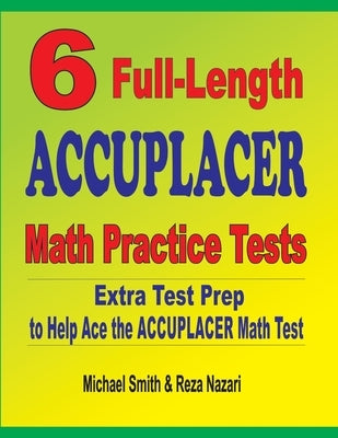 6 Full-Length Accuplacer Math Practice Tests: Extra Test Prep to Help Ace the Accuplacer Math Test by Smith, Michael