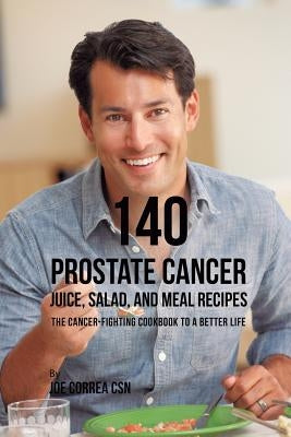 140 Prostate Cancer Juice, Salad, and Meal Recipes: The Cancer-Fighting Cookbook to a Better Life by Correa, Joe