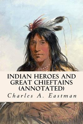 Indian Heroes and Great Chieftains (annotated) by Eastman, Charles A.