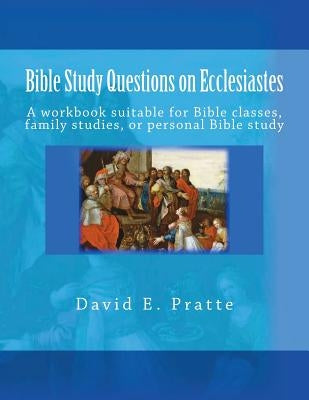 Bible Study Questions on Ecclesiastes: A workbook suitable for Bible classes, family studies, or personal Bible study by Pratte, David E.