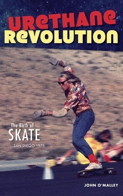 Urethane Revolution: The Birth of Skate--San Diego 1975 by O'Malley, John