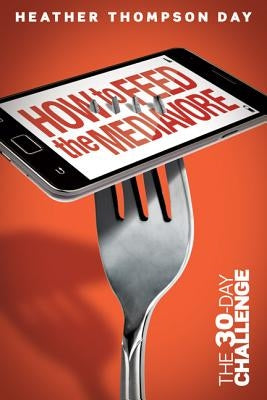 How to Feed the Mediavore: The 30-Day Challenge by Day, Heather Thompson