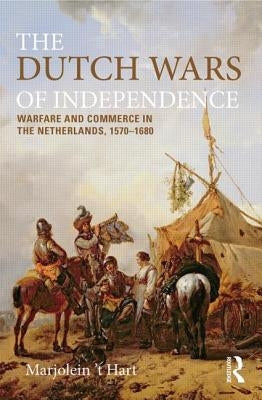 The Dutch Wars of Independence: Warfare and Commerce in the Netherlands 1570-1680 by 'T Hart, Marjolein