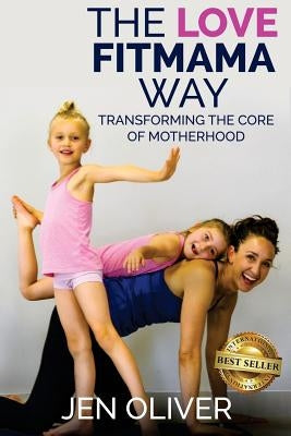 The Love FitMama Way: Transforming the Core of Motherhood by Oliver, Jennifer