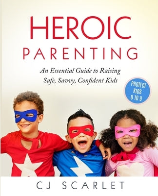 Heroic Parenting: An Essential Guide to Raising Safe, Savvy, Confident Kids by Scarlet, Cj