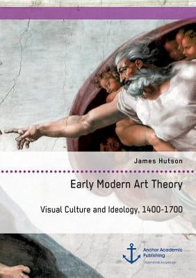 Early Modern Art Theory. Visual Culture and Ideology, 1400-1700 by Hutson, James