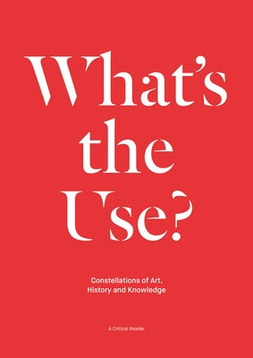 What's the Use?: Constellations of Art, History and Knowledge: A Critical Reader by Aikens, Nick
