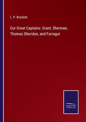 Our Great Captains: Grant, Sherman, Thomas Sheridan, and Farragut by Brockett, L. P.