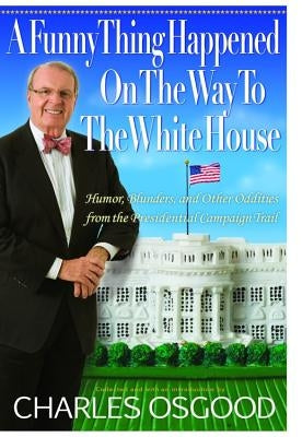 A Funny Thing Happened on the Way to the White House: Humor, Blunders, and Other Oddities from the Presidential Campaign Trail by Osgood, Charles