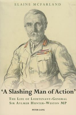 «A Slashing Man of Action»: The Life of Lieutenant-General Sir Aylmer Hunter-Weston MP by McFarland, Elaine